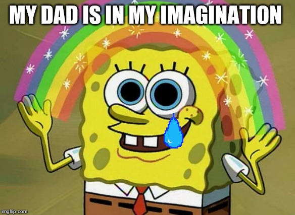 Imagination Spongebob Meme | MY DAD IS IN MY IMAGINATION | image tagged in memes,imagination spongebob | made w/ Imgflip meme maker