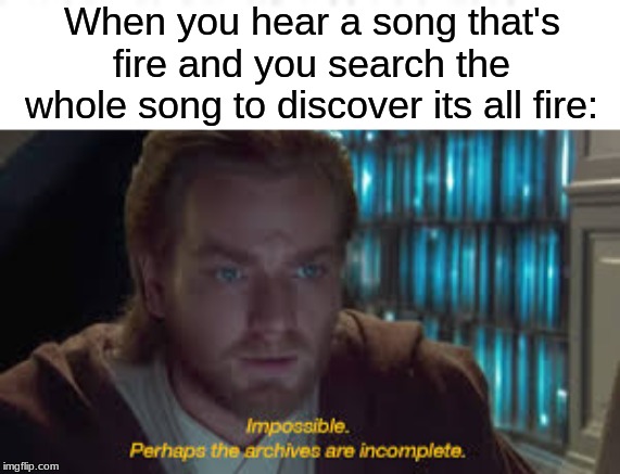 lol | When you hear a song that's fire and you search the whole song to discover its all fire: | image tagged in impossible perhaps the archives are incomplete | made w/ Imgflip meme maker