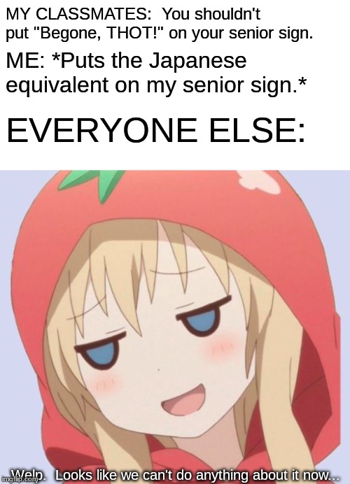 Working Around My Obstacles... | MY CLASSMATES:  You shouldn't put "Begone, THOT!" on your senior sign. ME: *Puts the Japanese equivalent on my senior sign.*; EVERYONE ELSE:; Welp.  Looks like we can't do anything about it now... | image tagged in begone thot,welp,anime,memes,japanese,senior sign | made w/ Imgflip meme maker