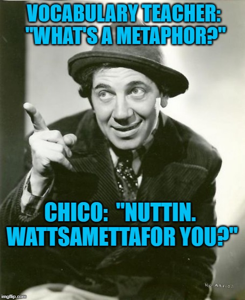 Chico Marx | VOCABULARY TEACHER:  "WHAT'S A METAPHOR?"; CHICO:  "NUTTIN.  WATTSAMETTAFOR YOU?" | image tagged in chico marx | made w/ Imgflip meme maker