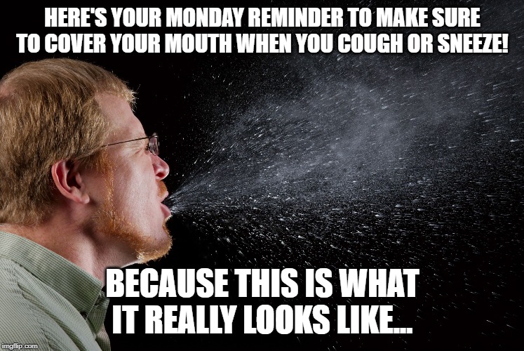 sneeze | HERE'S YOUR MONDAY REMINDER TO MAKE SURE TO COVER YOUR MOUTH WHEN YOU COUGH OR SNEEZE! BECAUSE THIS IS WHAT IT REALLY LOOKS LIKE... | image tagged in sneeze | made w/ Imgflip meme maker