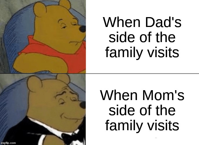 Tuxedo Winnie The Pooh | When Dad's side of the family visits; When Mom's side of the family visits | image tagged in memes,tuxedo winnie the pooh | made w/ Imgflip meme maker
