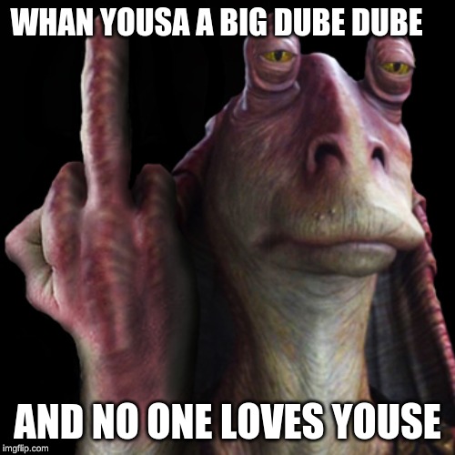 Jar Jar Flipping Bird | WHAN YOUSA A BIG DUBE DUBE; AND NO ONE LOVES YOUSE | image tagged in jar jar flipping bird | made w/ Imgflip meme maker