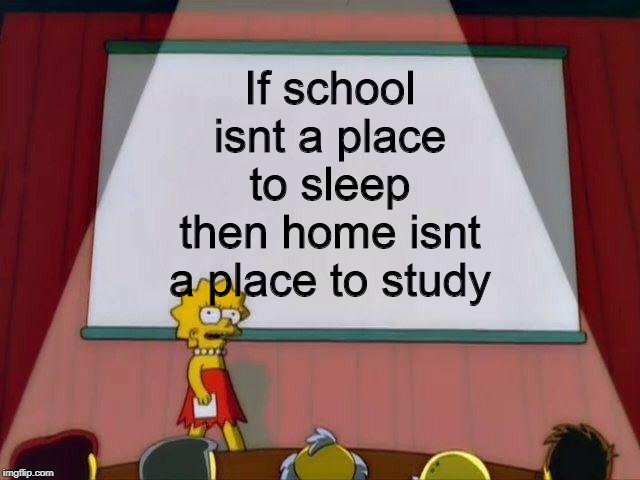 Lisa Simpson's Presentation | If school isnt a place to sleep then home isnt a place to study | image tagged in lisa simpson's presentation | made w/ Imgflip meme maker