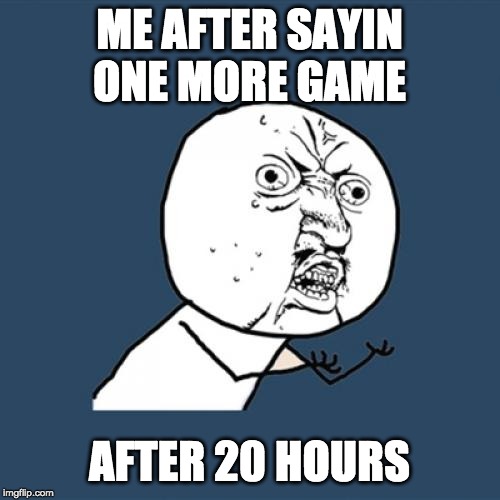 Y U No | ME AFTER SAYIN ONE MORE GAME; AFTER 20 HOURS | image tagged in memes,y u no | made w/ Imgflip meme maker