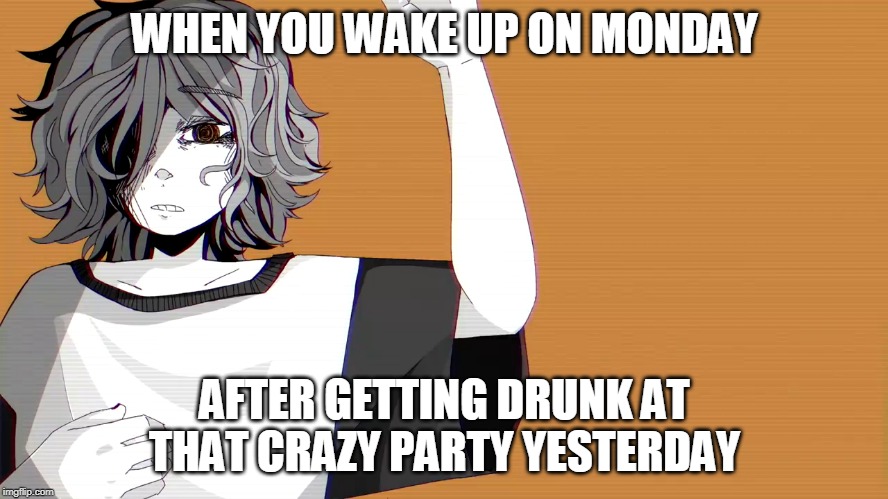 Feels bad man | WHEN YOU WAKE UP ON MONDAY; AFTER GETTING DRUNK AT THAT CRAZY PARTY YESTERDAY | image tagged in memes,funny,vocaloid,drunk,monday,ghost | made w/ Imgflip meme maker