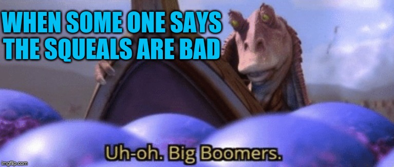 Big Boomer | WHEN SOME ONE SAYS THE SQUEALS ARE BAD | image tagged in big boomer | made w/ Imgflip meme maker