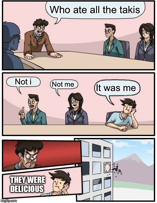 Boardroom Meeting Suggestion | Who ate all the takis; Not i; Not me; It was me; THEY WERE DELICIOUS | image tagged in memes,boardroom meeting suggestion | made w/ Imgflip meme maker