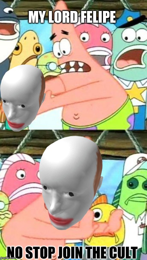 Put It Somewhere Else Patrick Meme | MY LORD FELIPE; NO STOP JOIN THE CULT | image tagged in memes,put it somewhere else patrick | made w/ Imgflip meme maker