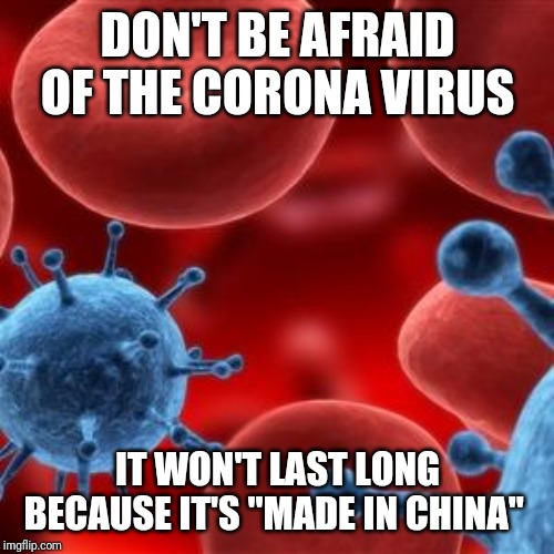 Why am I laughing? | DON'T BE AFRAID OF THE CORONA VIRUS; IT WON'T LAST LONG BECAUSE IT'S "MADE IN CHINA" | image tagged in virus,dark humor,coronavirus,corona,memes,funny memes | made w/ Imgflip meme maker