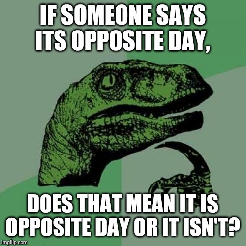 Philosoraptor Meme | IF SOMEONE SAYS ITS OPPOSITE DAY, DOES THAT MEAN IT IS OPPOSITE DAY OR IT ISN'T? | image tagged in memes,philosoraptor | made w/ Imgflip meme maker