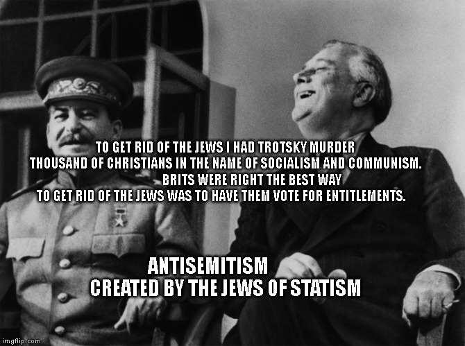 And then we said that USSR edition | TO GET RID OF THE JEWS I HAD TROTSKY MURDER THOUSAND OF CHRISTIANS IN THE NAME OF SOCIALISM AND COMMUNISM.                    BRITS WERE RIGHT THE BEST WAY TO GET RID OF THE JEWS WAS TO HAVE THEM VOTE FOR ENTITLEMENTS. ANTISEMITISM           CREATED BY THE JEWS OF STATISM | image tagged in and then we said that ussr edition | made w/ Imgflip meme maker