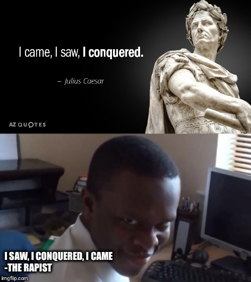 I SAW, I CONQUERED, I CAME

-THE RAPIST | image tagged in rape face | made w/ Imgflip meme maker