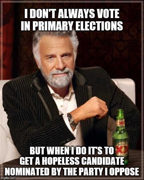 The Most Interesting Man In The World | I DON'T ALWAYS VOTE IN PRIMARY ELECTIONS; BUT WHEN I DO IT'S TO GET A HOPELESS CANDIDATE NOMINATED BY THE PARTY I OPPOSE | image tagged in memes,the most interesting man in the world | made w/ Imgflip meme maker