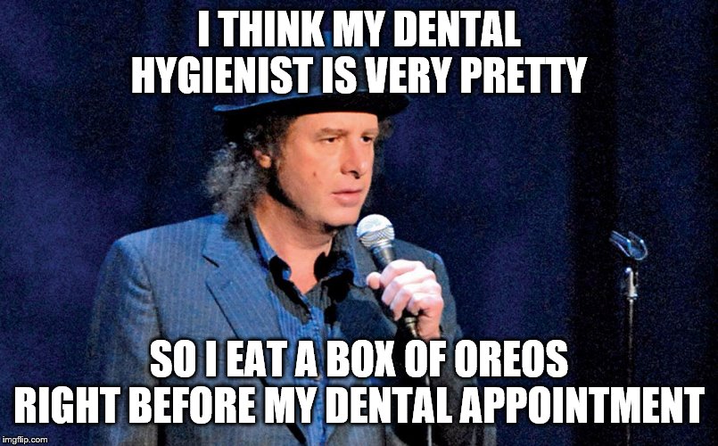 Steven Wright | I THINK MY DENTAL HYGIENIST IS VERY PRETTY; SO I EAT A BOX OF OREOS RIGHT BEFORE MY DENTAL APPOINTMENT | image tagged in steven wright | made w/ Imgflip meme maker