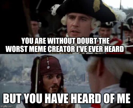 Jack Sparrow you have heard of me YOU ARE WITHOUT DOUBT THE WORST MEM...