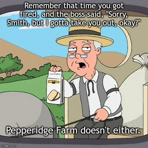 Pepperidge Farm Remembers | Remember that time you got fired, and the boss said, "Sorry, Smith, but I gotta take you out, okay?"; Pepperidge Farm doesn't either. | image tagged in memes,pepperidge farm remembers | made w/ Imgflip meme maker