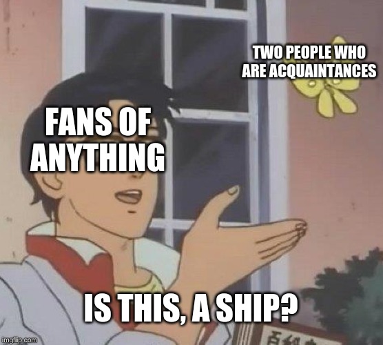 Is This A Pigeon Meme | TWO PEOPLE WHO ARE ACQUAINTANCES; FANS OF ANYTHING; IS THIS, A SHIP? | image tagged in memes,is this a pigeon | made w/ Imgflip meme maker