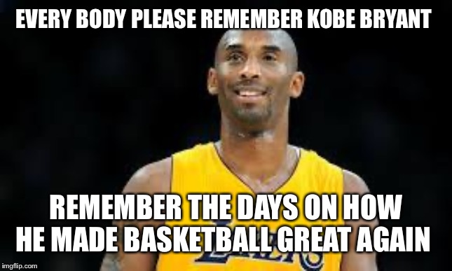 Kobe Bryant | EVERY BODY PLEASE REMEMBER KOBE BRYANT; REMEMBER THE DAYS ON HOW HE MADE BASKETBALL GREAT AGAIN | image tagged in kobe bryant | made w/ Imgflip meme maker
