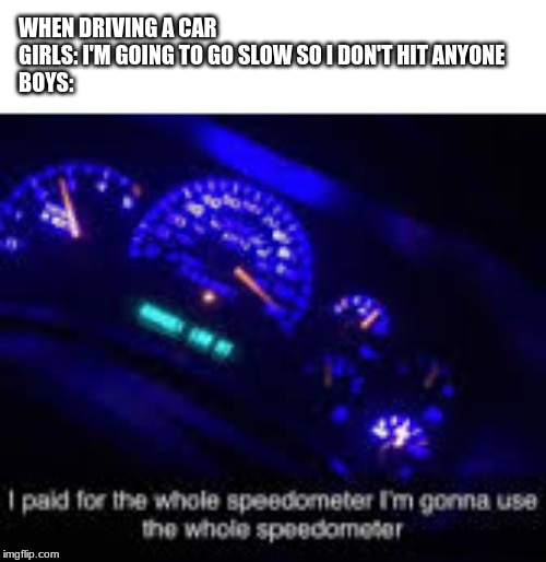 I paid for the whole speedometer | WHEN DRIVING A CAR
GIRLS: I'M GOING TO GO SLOW SO I DON'T HIT ANYONE
BOYS: | image tagged in i paid for the whole speedometer | made w/ Imgflip meme maker