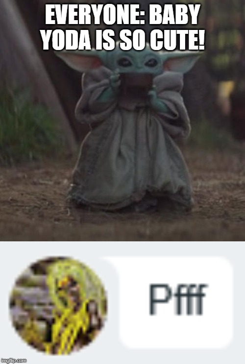 pfff | EVERYONE: BABY YODA IS SO CUTE! | image tagged in baby y drinking,pfff | made w/ Imgflip meme maker