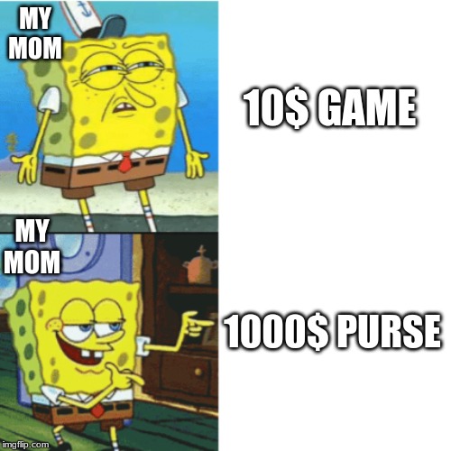 Spongebob Drake Format | MY MOM; 10$ GAME; MY MOM; 1000$ PURSE | image tagged in spongebob drake format | made w/ Imgflip meme maker