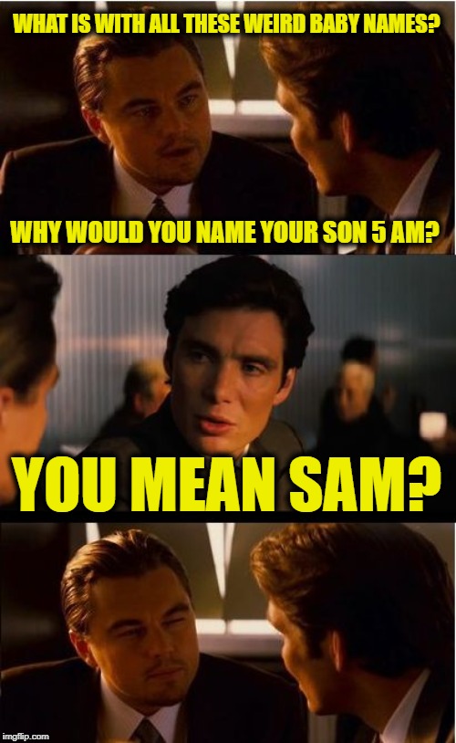 Inception | WHAT IS WITH ALL THESE WEIRD BABY NAMES? WHY WOULD YOU NAME YOUR SON 5 AM? YOU MEAN SAM? | image tagged in memes,inception | made w/ Imgflip meme maker