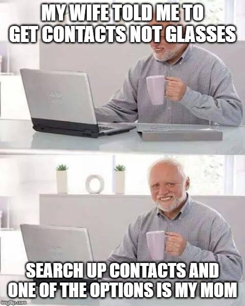 Hide the Pain Harold Meme | MY WIFE TOLD ME TO GET CONTACTS NOT GLASSES; SEARCH UP CONTACTS AND ONE OF THE OPTIONS IS MY MOM | image tagged in memes,hide the pain harold | made w/ Imgflip meme maker