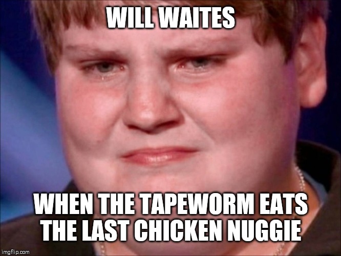 Will Waites fat | WILL WAITES; WHEN THE TAPEWORM EATS THE LAST CHICKEN NUGGIE | image tagged in duh,bruh,fatty,bald,cringe | made w/ Imgflip meme maker