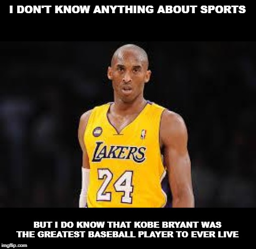 R.I.P. Kobe. Your home runs made it possible for me to care about baseball. | I DON'T KNOW ANYTHING ABOUT SPORTS; BUT I DO KNOW THAT KOBE BRYANT WAS THE GREATEST BASEBALL PLAYER TO EVER LIVE | image tagged in kobe bryant,sports | made w/ Imgflip meme maker