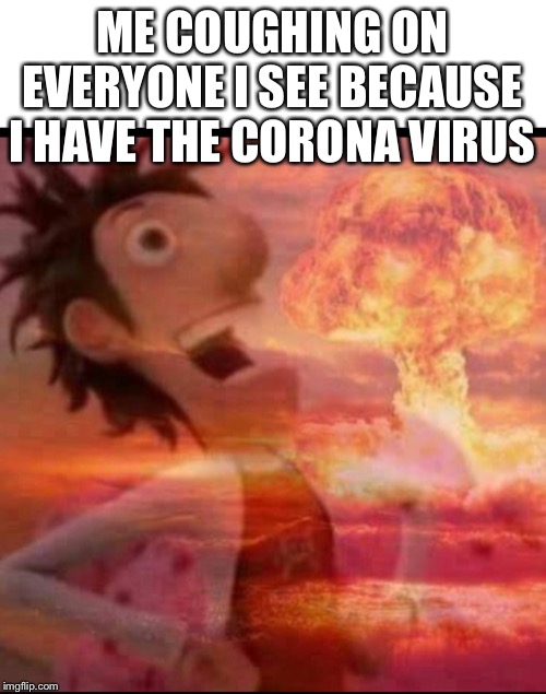 ME COUGHING ON EVERYONE I SEE BECAUSE I HAVE THE CORONA VIRUS | image tagged in blank white template,mushroomcloudy | made w/ Imgflip meme maker