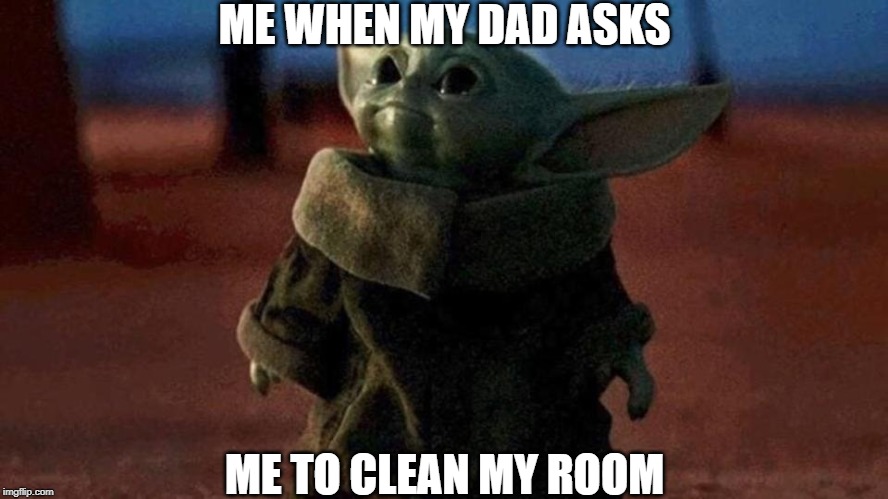 Baby Yoda |  ME WHEN MY DAD ASKS; ME TO CLEAN MY ROOM | image tagged in baby yoda | made w/ Imgflip meme maker