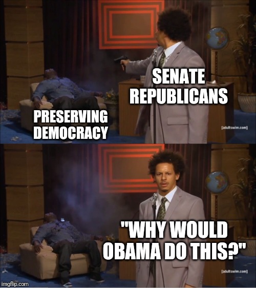 Democracy | SENATE REPUBLICANS; PRESERVING DEMOCRACY; "WHY WOULD OBAMA DO THIS?" | image tagged in memes,who killed hannibal,impeachment,trump,gop,mitch mcconnell | made w/ Imgflip meme maker