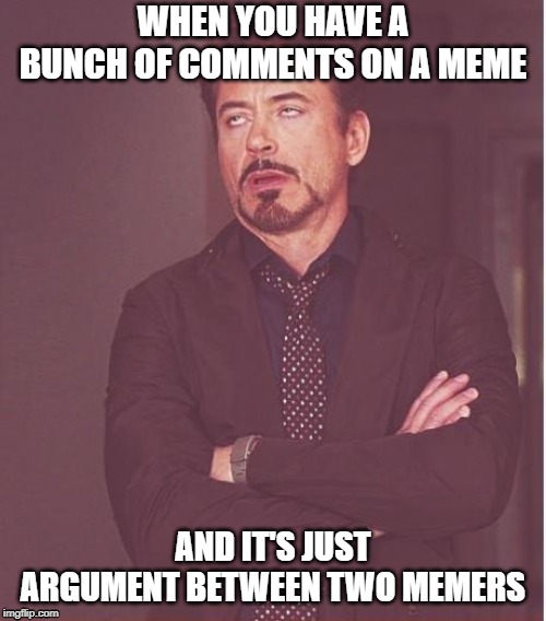 Face You Make Robert Downey Jr Meme | WHEN YOU HAVE A BUNCH OF COMMENTS ON A MEME; AND IT'S JUST ARGUMENT BETWEEN TWO MEMERS | image tagged in memes,face you make robert downey jr | made w/ Imgflip meme maker
