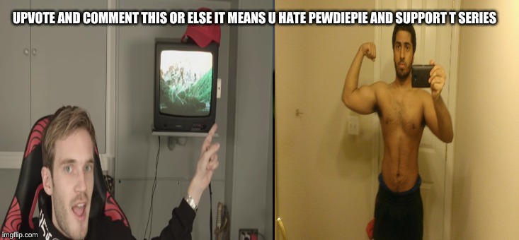 UPVOTE AND COMMENT THIS OR ELSE IT MEANS U HATE PEWDIEPIE AND SUPPORT T SERIES | image tagged in pewdiepie | made w/ Imgflip meme maker