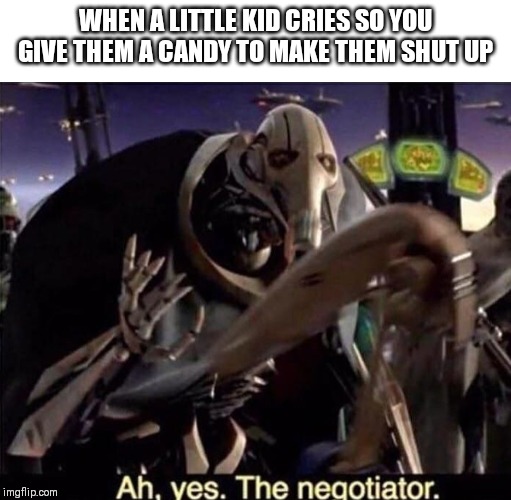 Ah , yes the negotiator | WHEN A LITTLE KID CRIES SO YOU GIVE THEM A CANDY TO MAKE THEM SHUT UP | image tagged in ah  yes the negotiator | made w/ Imgflip meme maker