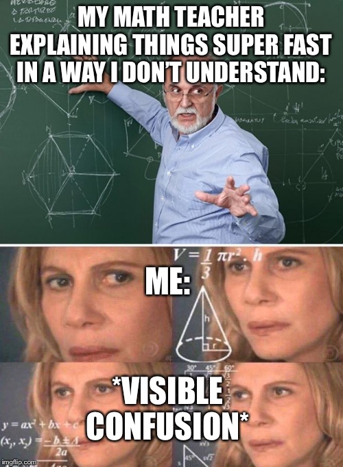 Yep. | MY MATH TEACHER EXPLAINING THINGS SUPER FAST IN A WAY I DON’T UNDERSTAND:; ME:; *VISIBLE CONFUSION* | image tagged in teacher,math lady/confused lady,math in a nutshell | made w/ Imgflip meme maker