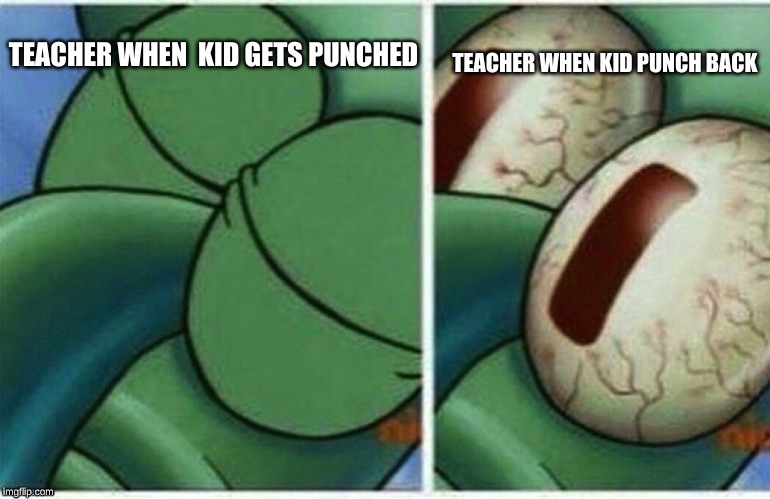 Squidward | TEACHER WHEN KID PUNCH BACK; TEACHER WHEN  KID GETS PUNCHED | image tagged in squidward | made w/ Imgflip meme maker