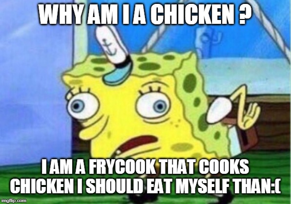 Mocking Spongebob Meme | WHY AM I A CHICKEN ? I AM A FRYCOOK THAT COOKS CHICKEN I SHOULD EAT MYSELF THAN:( | image tagged in memes,mocking spongebob | made w/ Imgflip meme maker