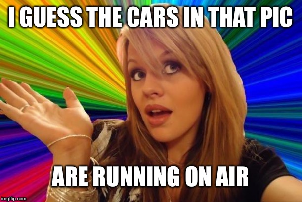 Dumb Blonde Meme | I GUESS THE CARS IN THAT PIC ARE RUNNING ON AIR | image tagged in memes,dumb blonde | made w/ Imgflip meme maker