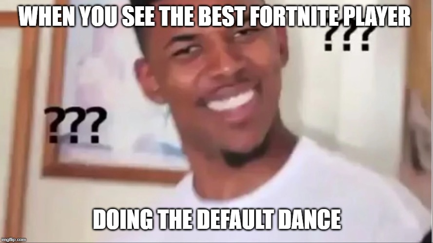 what?? | WHEN YOU SEE THE BEST FORTNITE PLAYER; DOING THE DEFAULT DANCE | image tagged in confused | made w/ Imgflip meme maker