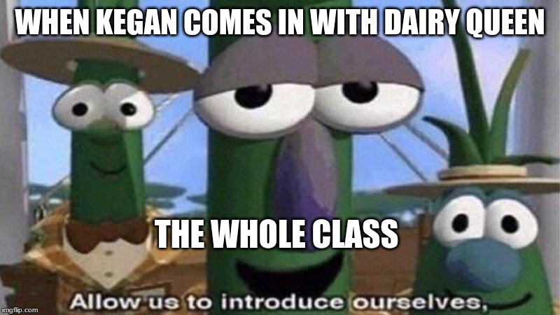 VeggieTales 'Allow us to introduce ourselfs' | WHEN KEGAN COMES IN WITH DAIRY QUEEN; THE WHOLE CLASS | image tagged in veggietales 'allow us to introduce ourselfs' | made w/ Imgflip meme maker