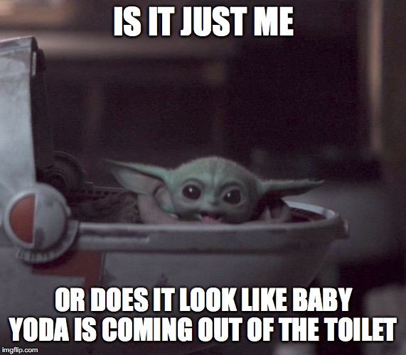 Excited Baby Yoda | IS IT JUST ME; OR DOES IT LOOK LIKE BABY YODA IS COMING OUT OF THE TOILET | image tagged in excited baby yoda | made w/ Imgflip meme maker