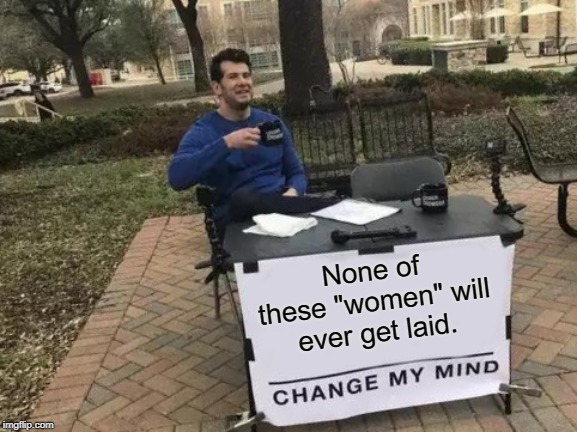 Change My Mind Meme | None of these "women" will ever get laid. | image tagged in memes,change my mind | made w/ Imgflip meme maker