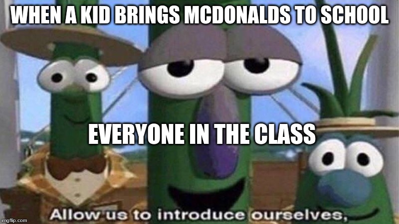 VeggieTales 'Allow us to introduce ourselfs' | WHEN A KID BRINGS MCDONALDS TO SCHOOL; EVERYONE IN THE CLASS | image tagged in veggietales 'allow us to introduce ourselfs' | made w/ Imgflip meme maker