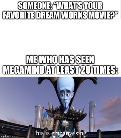 Don’t judge me lol. | SOMEONE: “WHAT’S YOUR FAVORITE DREAM WORKS MOVIE?”; ME WHO HAS SEEN MEGAMIND AT LEAST 20 TIMES: | image tagged in blank meme template | made w/ Imgflip meme maker
