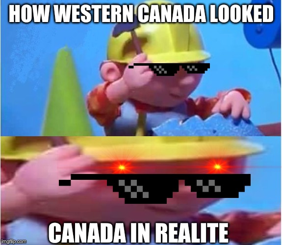 the truth | HOW WESTERN CANADA LOOKED; CANADA IN REALITE | image tagged in bob the builder | made w/ Imgflip meme maker