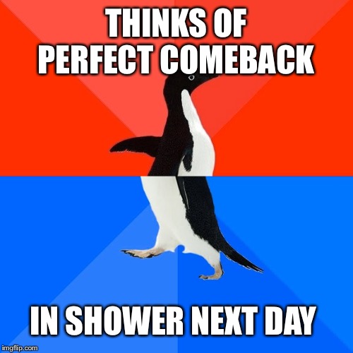 Socially Awesome Awkward Penguin | THINKS OF PERFECT COMEBACK; IN SHOWER NEXT DAY | image tagged in memes,socially awesome awkward penguin | made w/ Imgflip meme maker