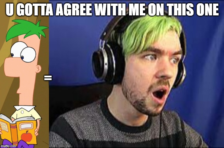 U GOTTA AGREE WITH ME ON THIS ONE; = | image tagged in jacksepticeye erect,phineas and ferb | made w/ Imgflip meme maker