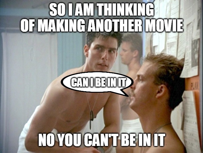 Top Gun locker room | SO I AM THINKING OF MAKING ANOTHER MOVIE; CAN I BE IN IT; NO YOU CAN'T BE IN IT | image tagged in top gun locker room | made w/ Imgflip meme maker